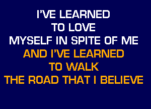 I'VE LEARNED
TO LOVE
MYSELF IN SPITE OF ME
AND I'VE LEARNED
T0 WALK
THE ROAD THAT I BELIEVE