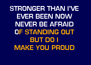 STRONGER THAN I'VE
EVER BEEN NOW
NEVER BE AFRAID
0F STANDING OUT

BUT DO I
MAKE YOU PROUD