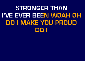 STRONGER THAN
I'VE EVER BEEN WOAH 0H
DO I MAKE YOU PROUD
DO I