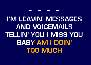 I'M LEl-W'IN' MESSAGES
AND VOICEMAILS
TELLIM YOU I MISS YOU
BABY AM I DOIN'
TOO MUCH