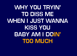 WHY YOU TRYIN'
T0 DISS ME
WHEN I JUST WANNA
KISS YOU

BABY AM I DOIN'
TOO MUCH