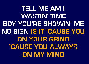 TELL ME AM I
WASTIN' TIME
BOY YOU'RE SHOUVIM ME
N0 SIGN IS IT 'CAUSE YOU
ON YOUR GRIND
'CAUSE YOU ALWAYS
ON MY MIND