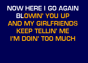 NOW HERE I GO AGAIN
BLOUVIN' YOU UP
AND MY GIRLFRIENDS
KEEP TELLIM ME
I'M DOIN' TOO MUCH