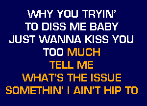 WHY YOU TRYIN'

T0 DISS ME BABY
JUST WANNA KISS YOU
TOO MUCH
TELL ME
WHATS THE ISSUE
SOMETHIN' I AIN'T HIP T0