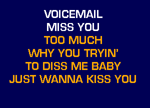 VOICEMAIL
MISS YOU
TOO MUCH
WHY YOU TRYIN'
T0 DISS ME BABY
JUST WANNA KISS YOU