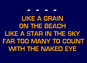 LIKE A GRAIN
ON THE BEACH
LIKE A STAR IN THE SKY
FAR TOO MANY T0 COUNT
WITH THE NAKED EYE