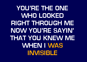 YOU'RE THE ONE
WHO LOOKED
RIGHT THROUGH ME
NOW YOU'RE SAYIN'
THAT YOU KNEW ME
WHEN I WAS
INVISIBLE