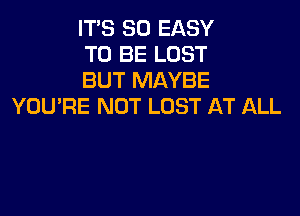 IT'S SO EASY

TO BE LOST

BUT MAYBE
YOU'RE NOT LOST AT ALL