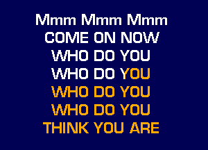 Mmm Mmm Mmm
COME ON NOW
WHO DO YOU
WHO DO YOU

WHO DO YOU
WHO DO YOU
THINK YOU ARE