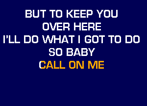 BUT TO KEEP YOU
OVER HERE
I'LL DO WHAT I GOT TO DO
SO BABY
CALL ON ME