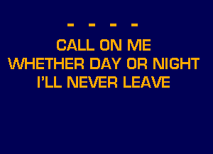 CALL ON ME
WHETHER DAY 0R NIGHT
I'LL NEVER LEAVE