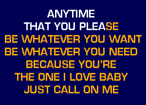 ANYTIME
THAT YOU PLEASE
BE WHATEVER YOU WANT
BE WHATEVER YOU NEED
BECAUSE YOU'RE
THE ONE I LOVE BABY
JUST CALL ON ME