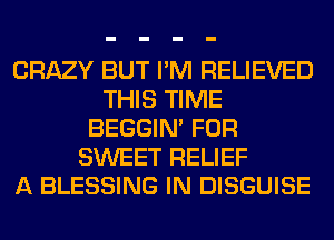 CRAZY BUT I'M RELIEVED
THIS TIME
BEGGIN' FOR
SWEET RELIEF
A BLESSING IN DISGUISE