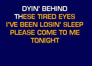 DYIN' BEHIND
THESE TIRED EYES
I'VE BEEN LOSIN' SLEEP
PLEASE COME TO ME
TONIGHT