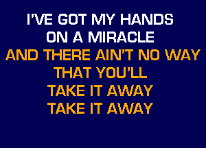 I'VE GOT MY HANDS
ON A MIRACLE
AND THERE AIN'T NO WAY
THAT YOU'LL
TAKE IT AWAY
TAKE IT AWAY