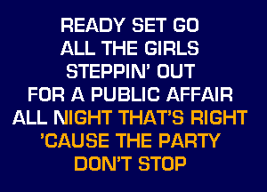 READY SET GO
ALL THE GIRLS
STEPPIM OUT
FOR A PUBLIC AFFAIR
ALL NIGHT THAT'S RIGHT
'CAUSE THE PARTY
DON'T STOP