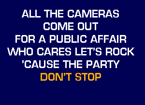 ALL THE CAMERAS
COME OUT
FOR A PUBLIC AFFAIR
WHO CARES LET'S ROCK
'CAUSE THE PARTY
DON'T STOP