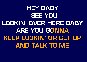 HEY BABY
I SEE YOU
LOOKIN' OVER HERE BABY
ARE YOU GONNA
KEEP LOOKIN' 0R GET UP
AND TALK TO ME