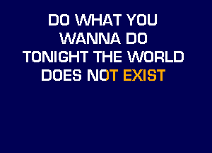 DO WHAT YOU
WANNA D0
TONIGHT THE WORLD
DOES NOT EXIST