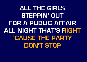 ALL THE GIRLS
STEPPIM OUT
FOR A PUBLIC AFFAIR
ALL NIGHT THAT'S RIGHT
'CAUSE THE PARTY
DON'T STOP