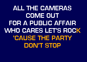 ALL THE CAMERAS
COME OUT
FOR A PUBLIC AFFAIR
WHO CARES LET'S ROCK
'CAUSE THE PARTY
DON'T STOP