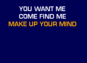 YOU WANT ME
COME FIND ME
MAKE UP YOUR MIND