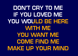 DON'T CRY TO ME
IF YOU LOVED ME
YOU WOULD BE HERE
WITH ME
YOU WANT ME
COME FIND ME
MAKE UP YOUR MIND