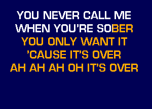YOU NEVER CALL ME
WHEN YOU'RE SOBER
YOU ONLY WANT IT
'CAUSE ITS OVER
AH AH AH 0H ITS OVER