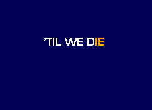 'TIL WE DIE