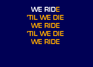 WE RIDE
'TIL WE DIE
WE RIDE
'TIL WE DIE

WE RIDE