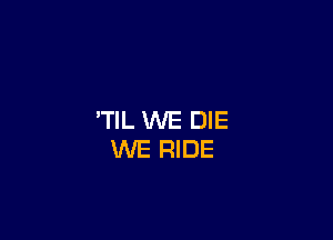 'TIL WE DIE
WE RIDE