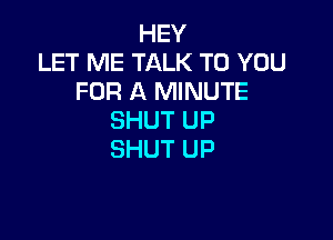 HEY
LET ME TALK TO YOU
FOR A MINUTE

SHUT UP
SHUT UP