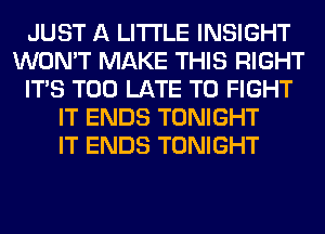 JUST A LITTLE INSIGHT
WON'T MAKE THIS RIGHT
ITS TOO LATE TO FIGHT
IT ENDS TONIGHT
IT ENDS TONIGHT