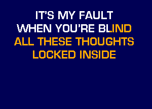 ITS MY FAULT
WHEN YOU'RE BLIND
ALL THESE THOUGHTS

LOCKED INSIDE