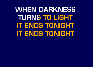 WHEN DARKNESS
TURNS TO LIGHT
IT ENDS TONIGHT
IT ENDS TONIGHT

g