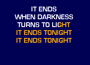 IT ENDS
WHEN DARKNESS
TURNS TO LIGHT
IT ENDS TONIGHT
IT ENDS TONIGHT

g