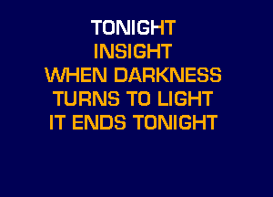 TONIGHT
INSIGHT
1WHEN DARKNESS
TURNS TO LIGHT
IT ENDS TONIGHT

g