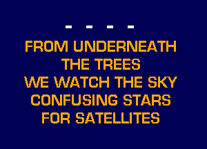 FROM UNDERNEATH
THE TREES
WE WATCH THE SKY
CONFUSING STARS
FOR SATELLITES