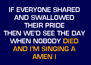 IF EVERYONE SHARED
AND SWALLOWED
THEIR PRIDE
THEN WE'D SEE THE DAY
WHEN NOBODY DIED
AND I'M SINGING A
AMEN I