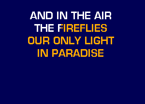 AND IN THE AIR
THE FIREFLIES
OUR ONLY LIGHT

IN PARADISE
