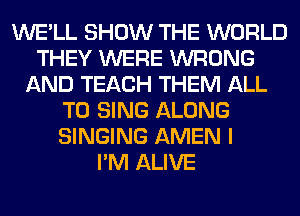WE'LL SHOW THE WORLD
THEY WERE WRONG
AND TEACH THEM ALL
TO SING ALONG
SINGING AMEN I
I'M ALIVE