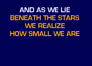AND AS WE LIE
BENEATH THE STARS
WE REALIZE
HOW SMALL WE ARE