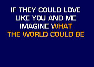 IF THEY COULD LOVE
LIKE YOU AND ME
IMAGINE WHAT
THE WORLD COULD BE