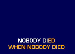 NOBODY DIED
WHEN NOBODY DIED