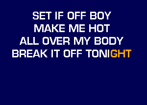 SET IF OFF BOY
MAKE ME HOT
ALL OVER MY BODY
BREAK IT OFF TONIGHT