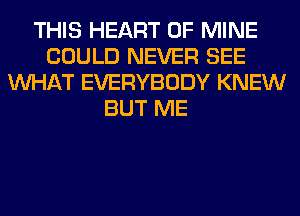 THIS HEART OF MINE
COULD NEVER SEE
WHAT EVERYBODY KNEW
BUT ME