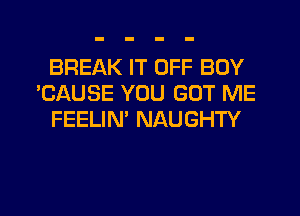 BREAK IT OFF BOY
'CAUSE YOU GOT ME
FEELIN' NAUGHTY