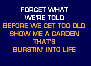 FORGET WHAT
WERE TOLD
BEFORE WE GET T00 OLD
SHOW ME A GARDEN
THAT'S
BURSTIN' INTO LIFE