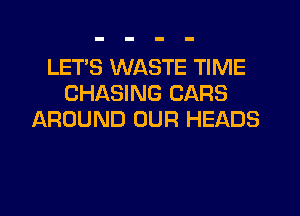 LET'S WASTE TIME
CHASING CARS
AROUND OUR HEADS