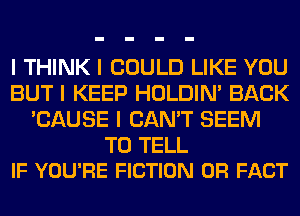 I THINK I COULD LIKE YOU
BUT I KEEP HOLDIN' BACK
'CAUSE I CAN'T SEEM

TO TELL
IF YOU'RE FICTION 0R FACT